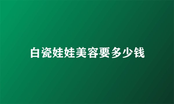 白瓷娃娃美容要多少钱