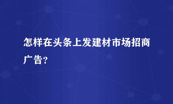 怎样在头条上发建材市场招商广告？