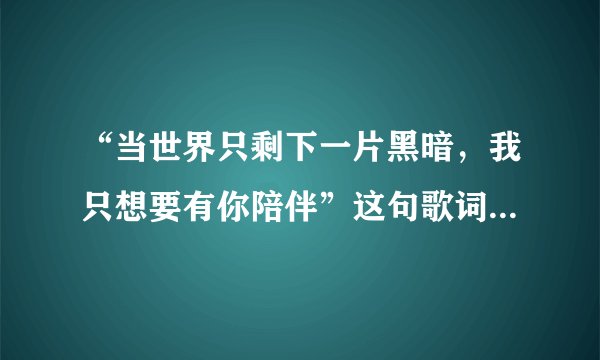 “当世界只剩下一片黑暗，我只想要有你陪伴”这句歌词出自哪首歌？