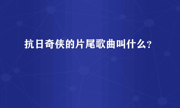 抗日奇侠的片尾歌曲叫什么？