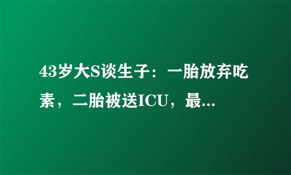 43岁大S谈生子：一胎放弃吃素，二胎被送ICU，最后被女儿所救