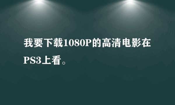 我要下载1080P的高清电影在PS3上看。