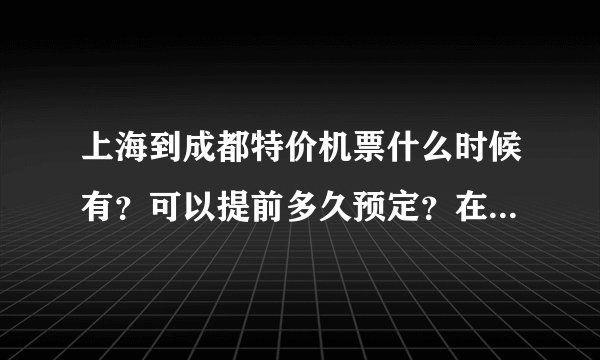 上海到成都特价机票什么时候有？可以提前多久预定？在哪里买特价机票？好多钱？