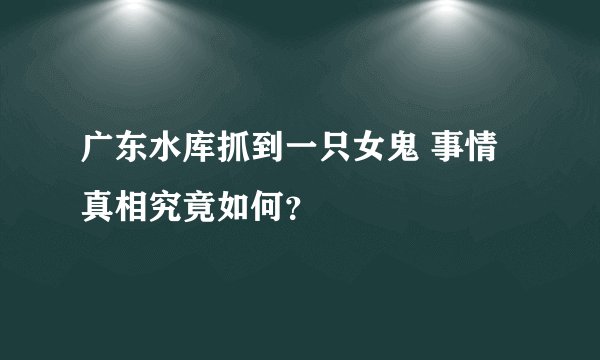 广东水库抓到一只女鬼 事情真相究竟如何？