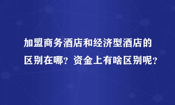 加盟商务酒店和经济型酒店的区别在哪？资金上有啥区别呢？