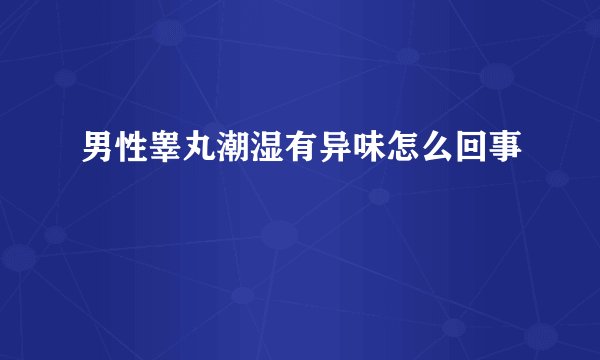 男性睾丸潮湿有异味怎么回事