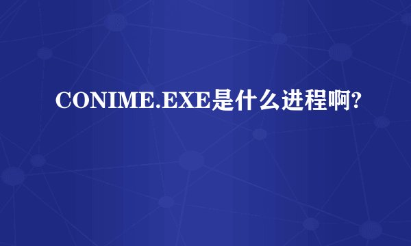 CONIME.EXE是什么进程啊?