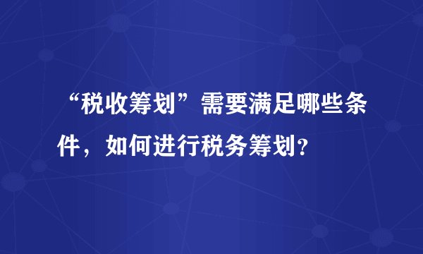 “税收筹划”需要满足哪些条件，如何进行税务筹划？