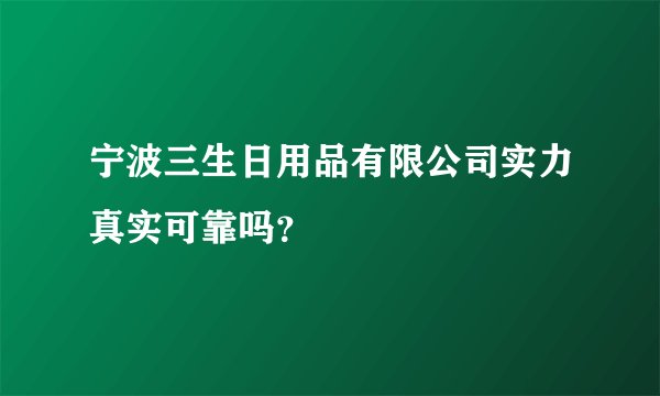 宁波三生日用品有限公司实力真实可靠吗？