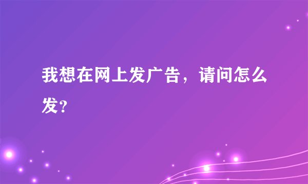 我想在网上发广告，请问怎么发？