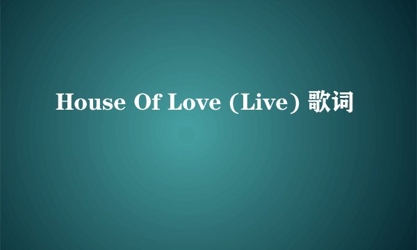 House Of Love (Live) 歌词