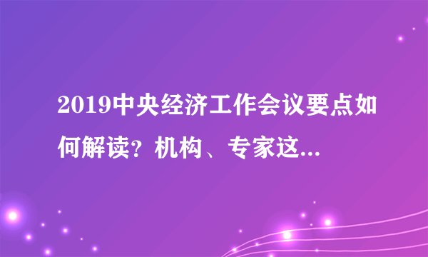 2019中央经济工作会议要点如何解读？机构、专家这么说丨火线解读