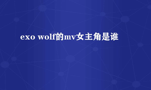 exo wolf的mv女主角是谁