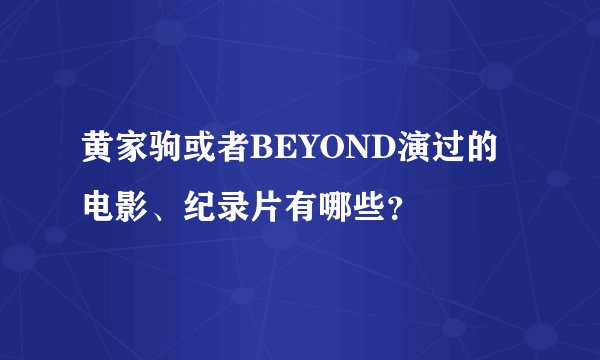 黄家驹或者BEYOND演过的电影、纪录片有哪些？