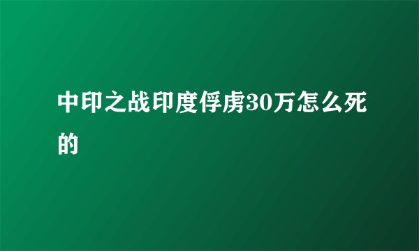 中印之战印度俘虏30万怎么死的