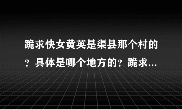 跪求快女黄英是渠县那个村的？具体是哪个地方的？跪求跪求～～～！