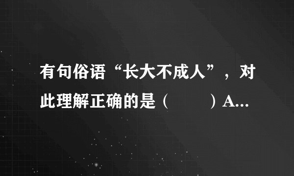 有句俗语“长大不成人”，对此理解正确的是（　　）A. 虽然长大了，但还没有发育的人B.  智商与年龄不相称的人C.  没有责任意识和责任能力的人D.  不担负法律责任的人