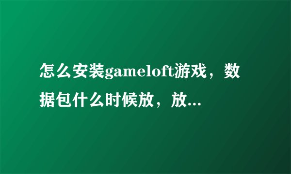 怎么安装gameloft游戏，数据包什么时候放，放哪！求高手帮忙，本人小白！