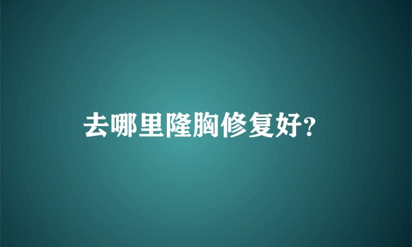 去哪里隆胸修复好？