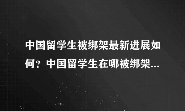 中国留学生被绑架最新进展如何？中国留学生在哪被绑架的？为何被绑？