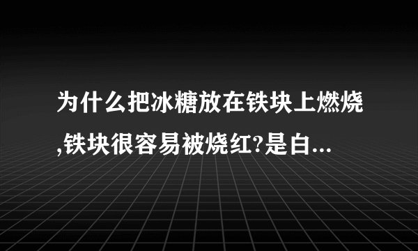 为什么把冰糖放在铁块上燃烧,铁块很容易被烧红?是白糖的热值高吗?还是白糖燃烧时,使得铁燃烧反应加快?