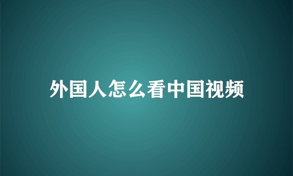 外国人怎么看中国视频