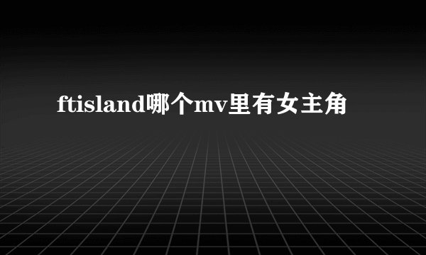 ftisland哪个mv里有女主角