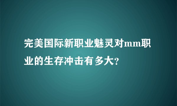 完美国际新职业魅灵对mm职业的生存冲击有多大？