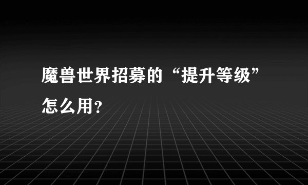 魔兽世界招募的“提升等级”怎么用?