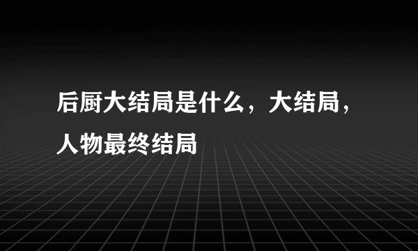 后厨大结局是什么，大结局，人物最终结局