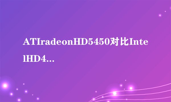 ATIradeonHD5450对比IntelHD4000哪一个更好？