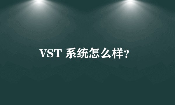 VST 系统怎么样？