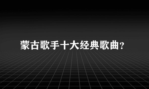 蒙古歌手十大经典歌曲？