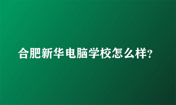 合肥新华电脑学校怎么样？