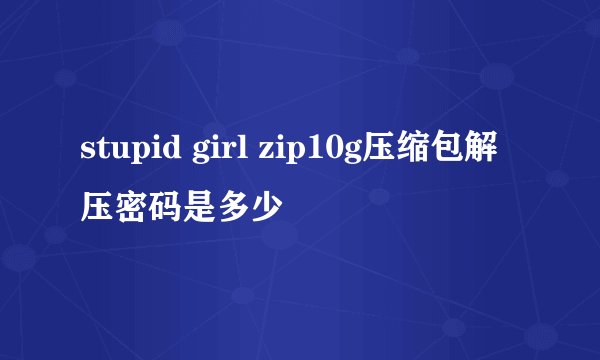 stupid girl zip10g压缩包解压密码是多少
