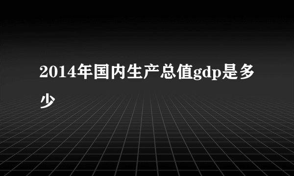 2014年国内生产总值gdp是多少