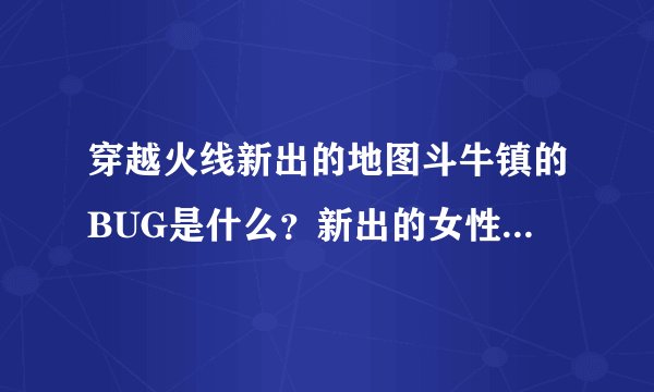 穿越火线新出的地图斗牛镇的BUG是什么？新出的女性角色--曼陀罗好吗？？？最好有图有网站。