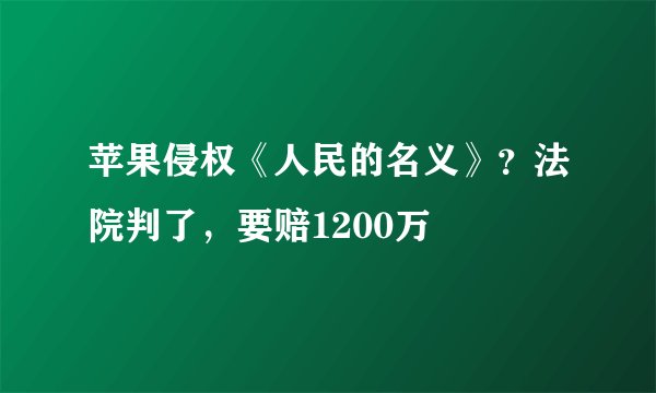 苹果侵权《人民的名义》？法院判了，要赔1200万