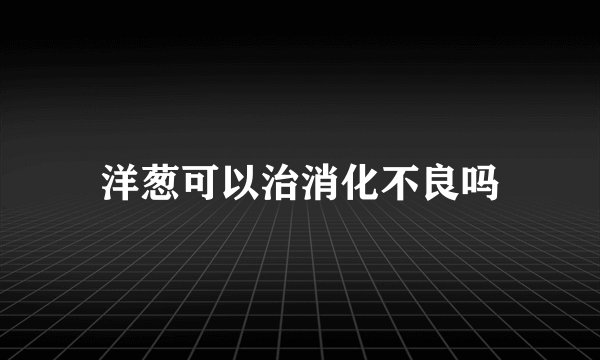 洋葱可以治消化不良吗