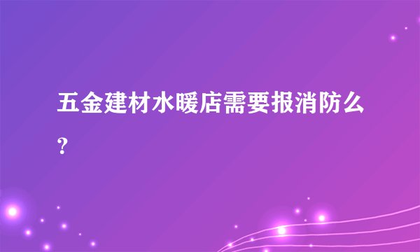 五金建材水暖店需要报消防么？