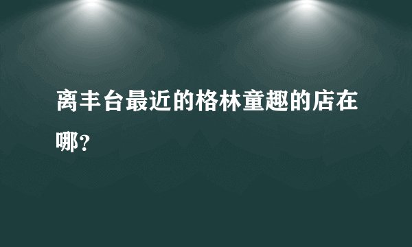 离丰台最近的格林童趣的店在哪？