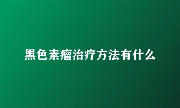 黑色素瘤治疗方法有什么