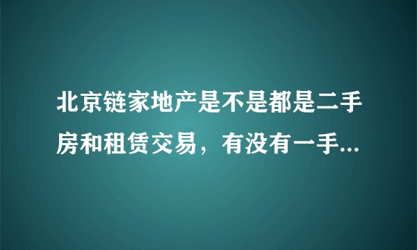 北京链家地产是不是都是二手房和租赁交易，有没有一手房交易，我想应聘新楼盘的销售，不知链家行不行