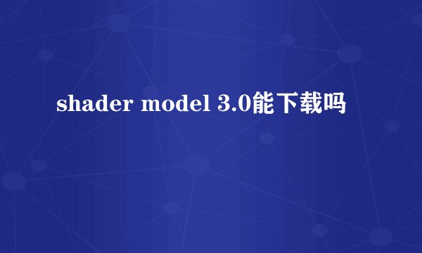 shader model 3.0能下载吗