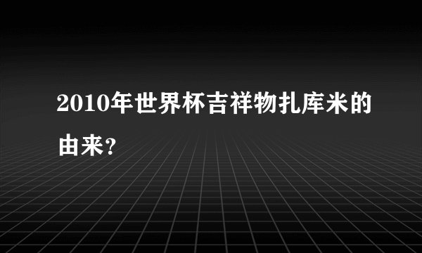 2010年世界杯吉祥物扎库米的由来？