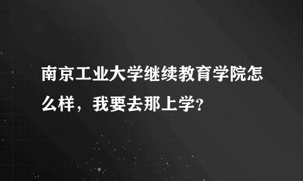 南京工业大学继续教育学院怎么样，我要去那上学？