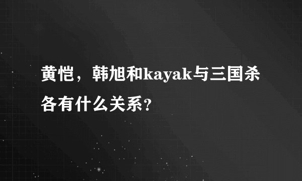 黄恺，韩旭和kayak与三国杀各有什么关系？