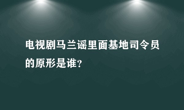 电视剧马兰谣里面基地司令员的原形是谁？