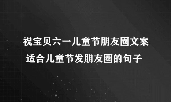 祝宝贝六一儿童节朋友圈文案 适合儿童节发朋友圈的句子