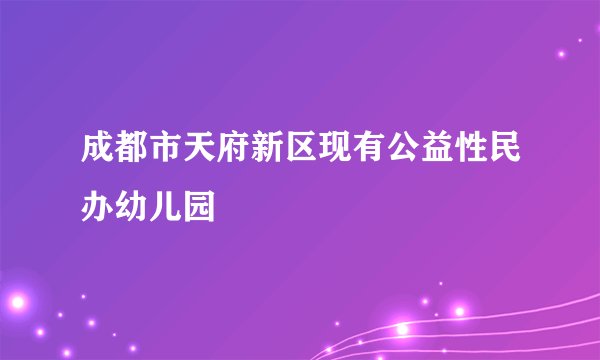 成都市天府新区现有公益性民办幼儿园